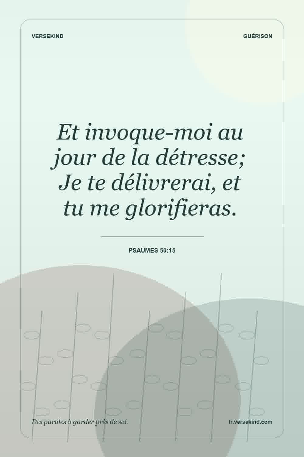 Et invoque-moi au jour de la détresse; Je te délivrerai, et tu me glorifieras. — Psaumes 50:15