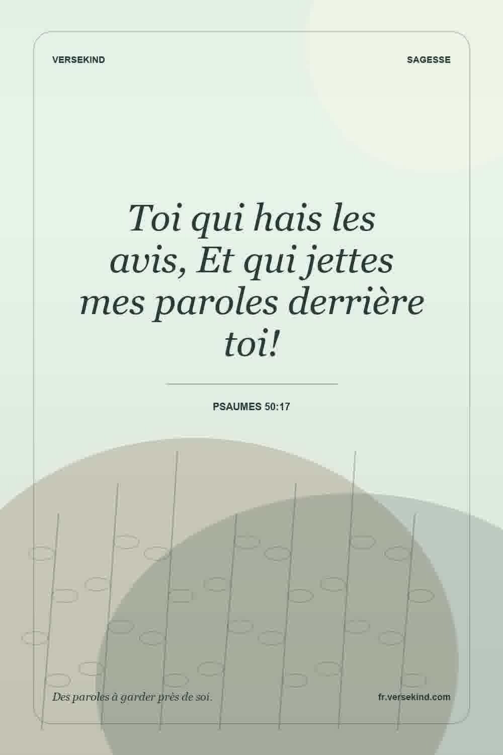 Toi qui hais les avis, Et qui jettes mes paroles derrière toi! — Psaumes 50:17