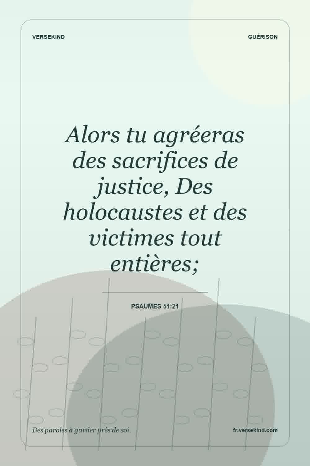 Alors tu agréeras des sacrifices de justice, Des holocaustes et des victimes tout entières; — Psaumes 51:21