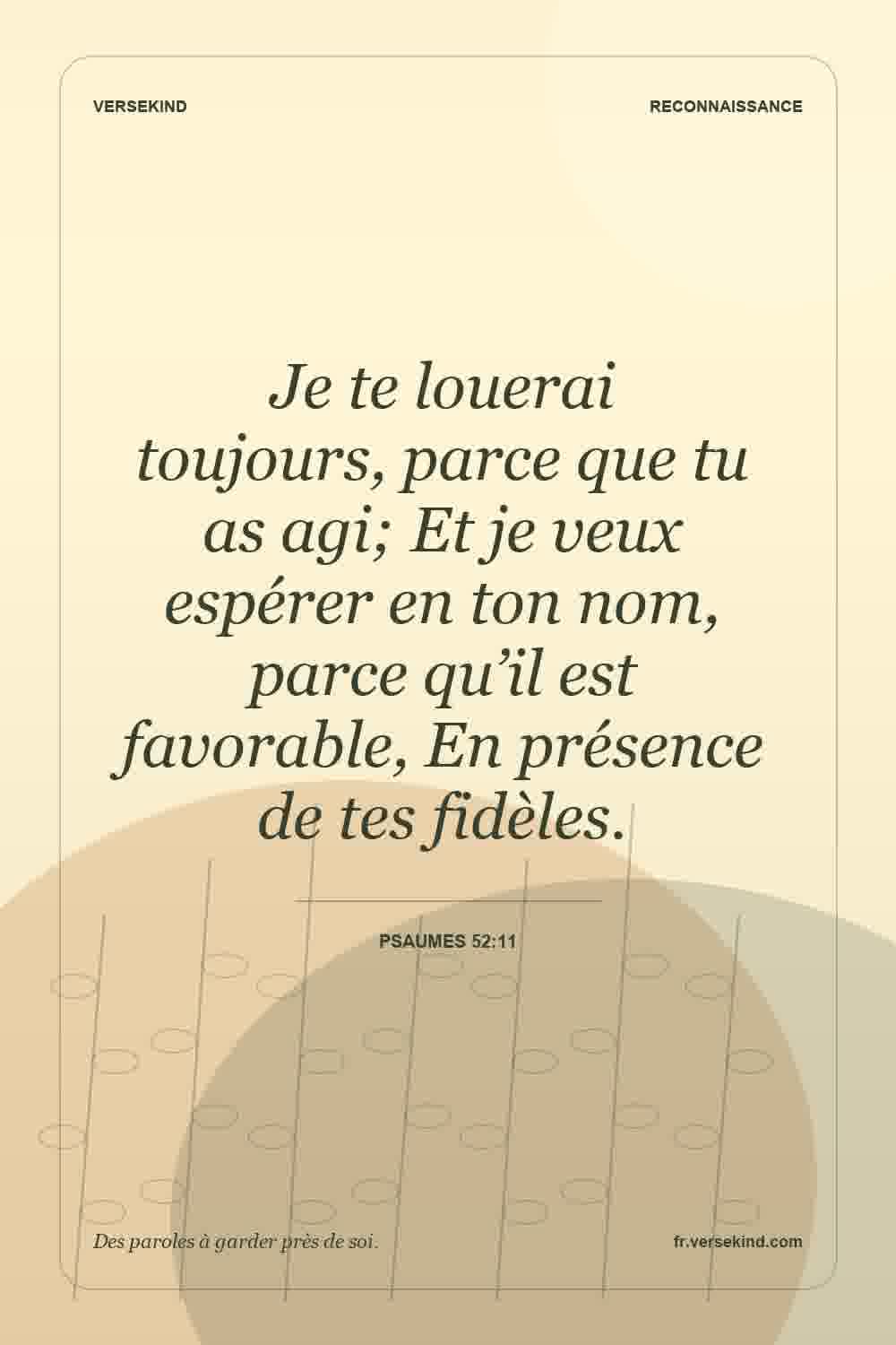Je te louerai toujours, parce que tu as agi; Et je veux espérer en ton nom, parce qu’il est favorable, En présence de tes fidèles. — Psaumes 52:11