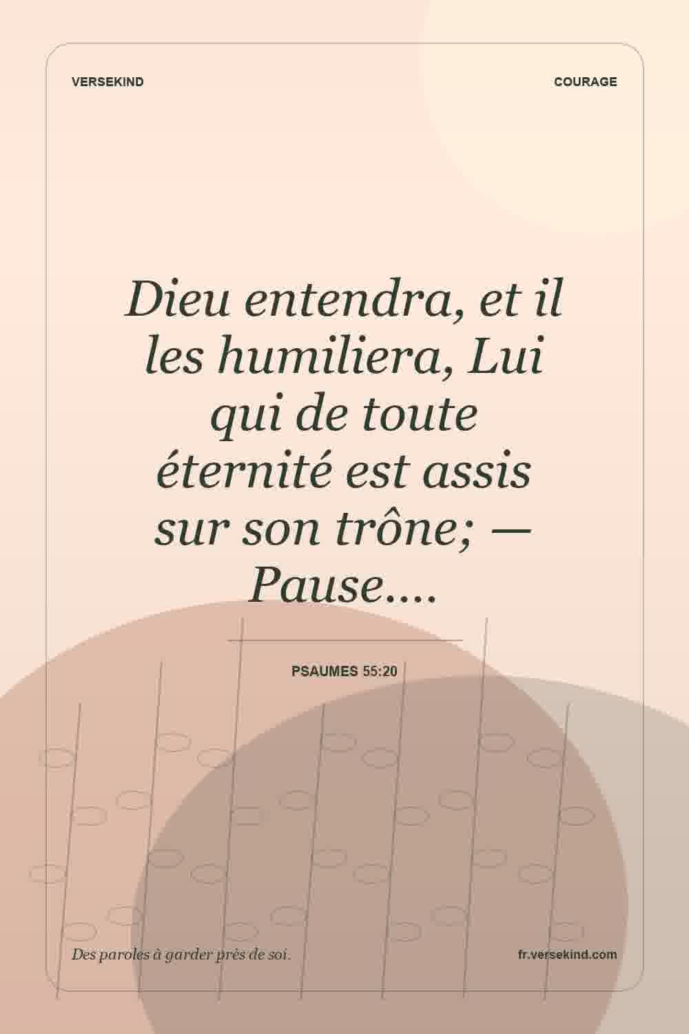 Dieu entendra, et il les humiliera, Lui qui de toute éternité est assis sur son trône; — Pause.… — Psaumes 55:20