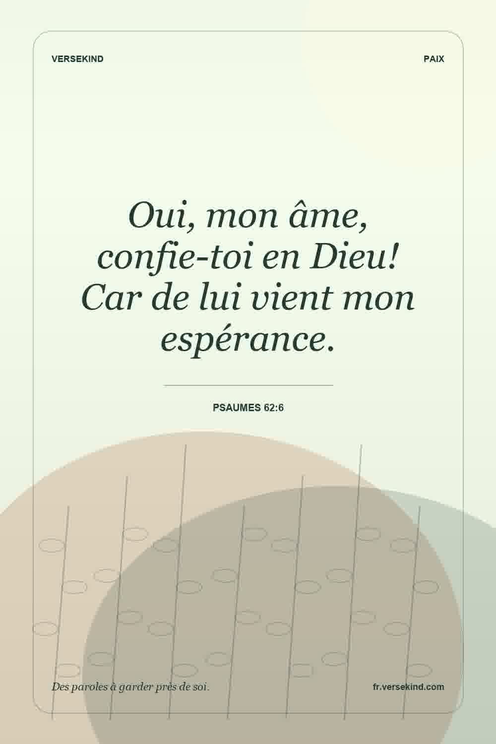 Oui, mon âme, confie-toi en Dieu! Car de lui vient mon espérance. — Psaumes 62:6