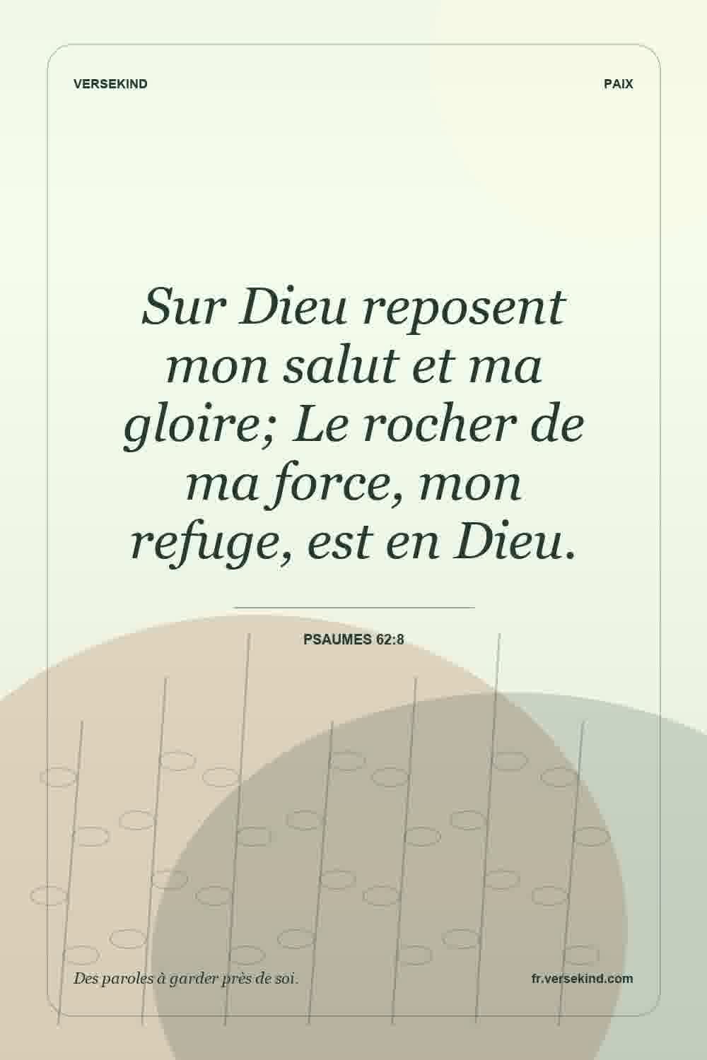 Sur Dieu reposent mon salut et ma gloire; Le rocher de ma force, mon refuge, est en Dieu. — Psaumes 62:8