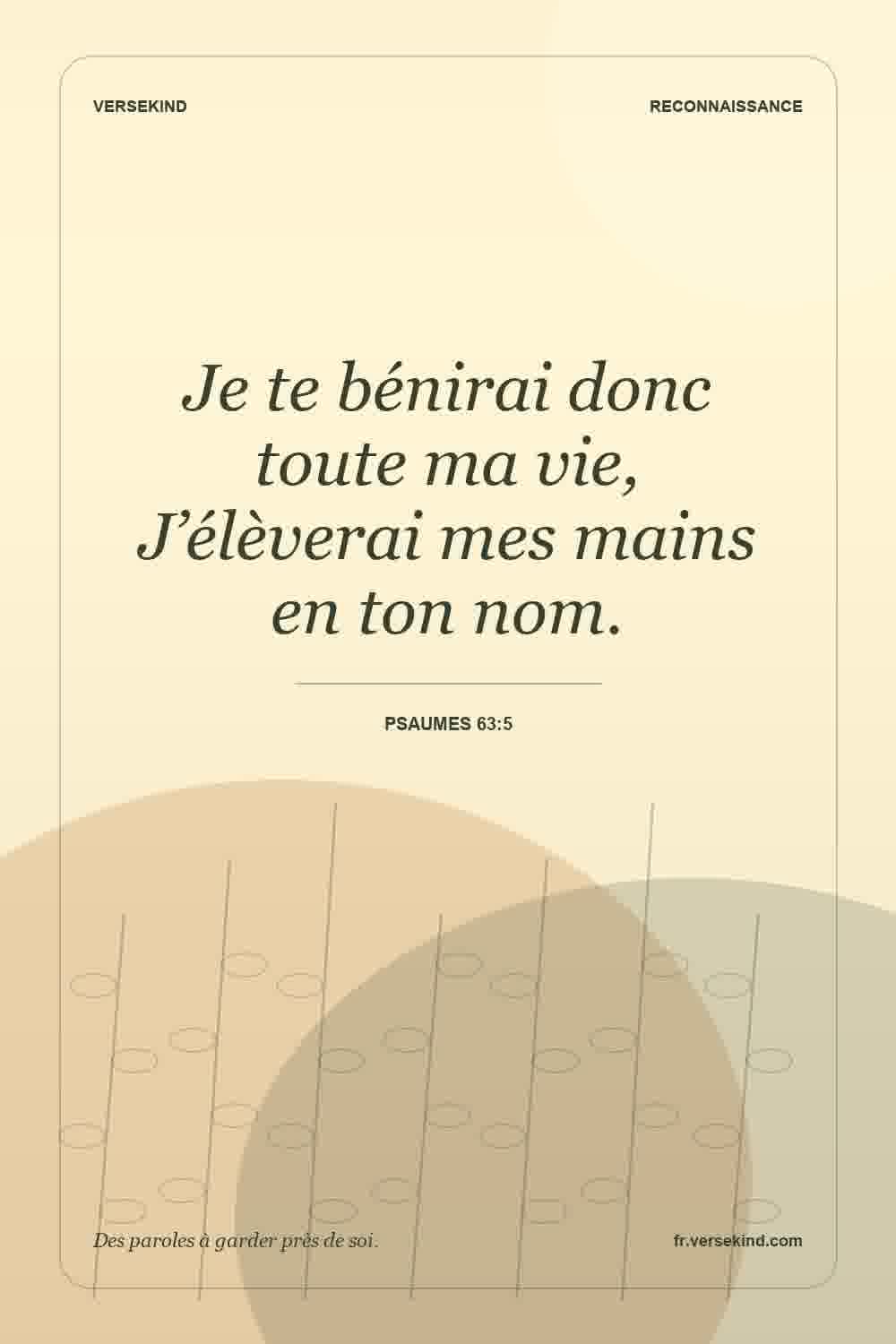 Je te bénirai donc toute ma vie, J’élèverai mes mains en ton nom. — Psaumes 63:5