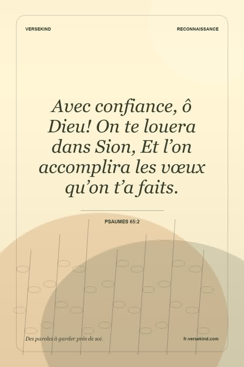 Avec confiance, ô Dieu! On te louera dans Sion, Et l’on accomplira les vœux qu’on t’a faits. — Psaumes 65:2