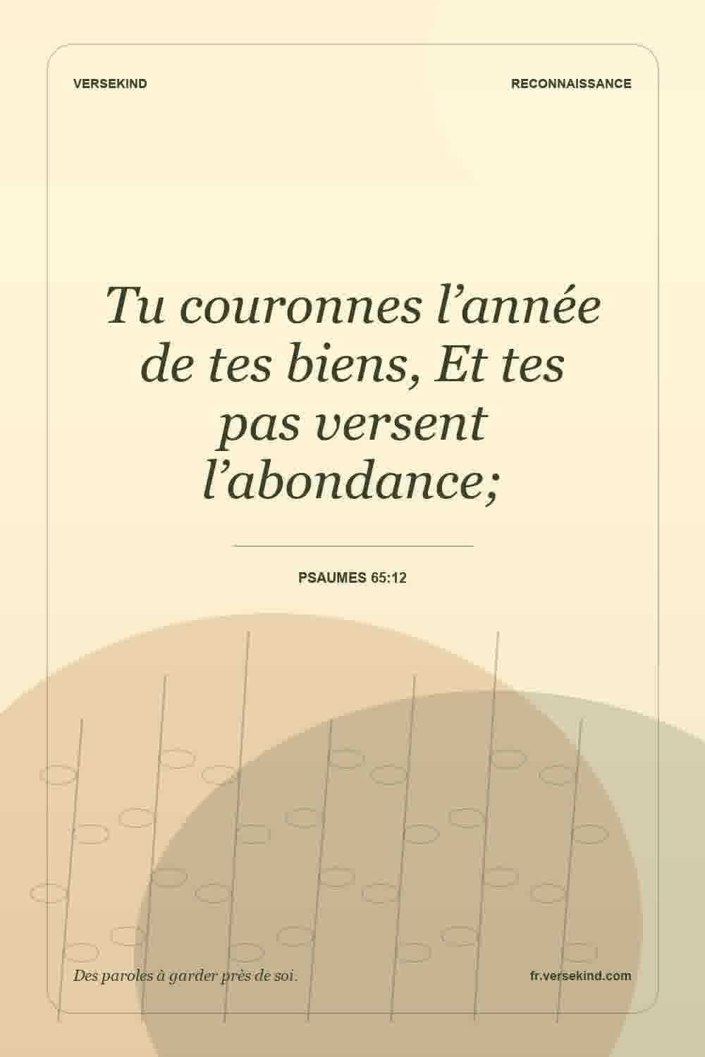 Tu couronnes l’année de tes biens, Et tes pas versent l’abondance; — Psaumes 65:12