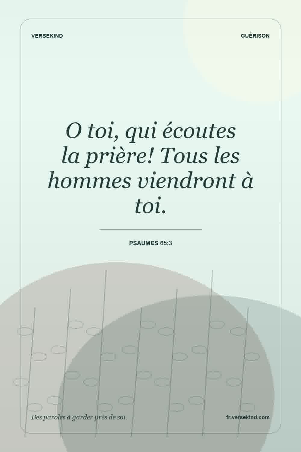 O toi, qui écoutes la prière! Tous les hommes viendront à toi. — Psaumes 65:3