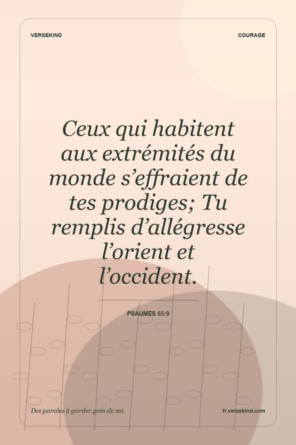 Ceux qui habitent aux extrémités du monde s’effraient de tes prodiges; Tu remplis d’allégresse l’orient et l’occident. — Psaumes 65:9