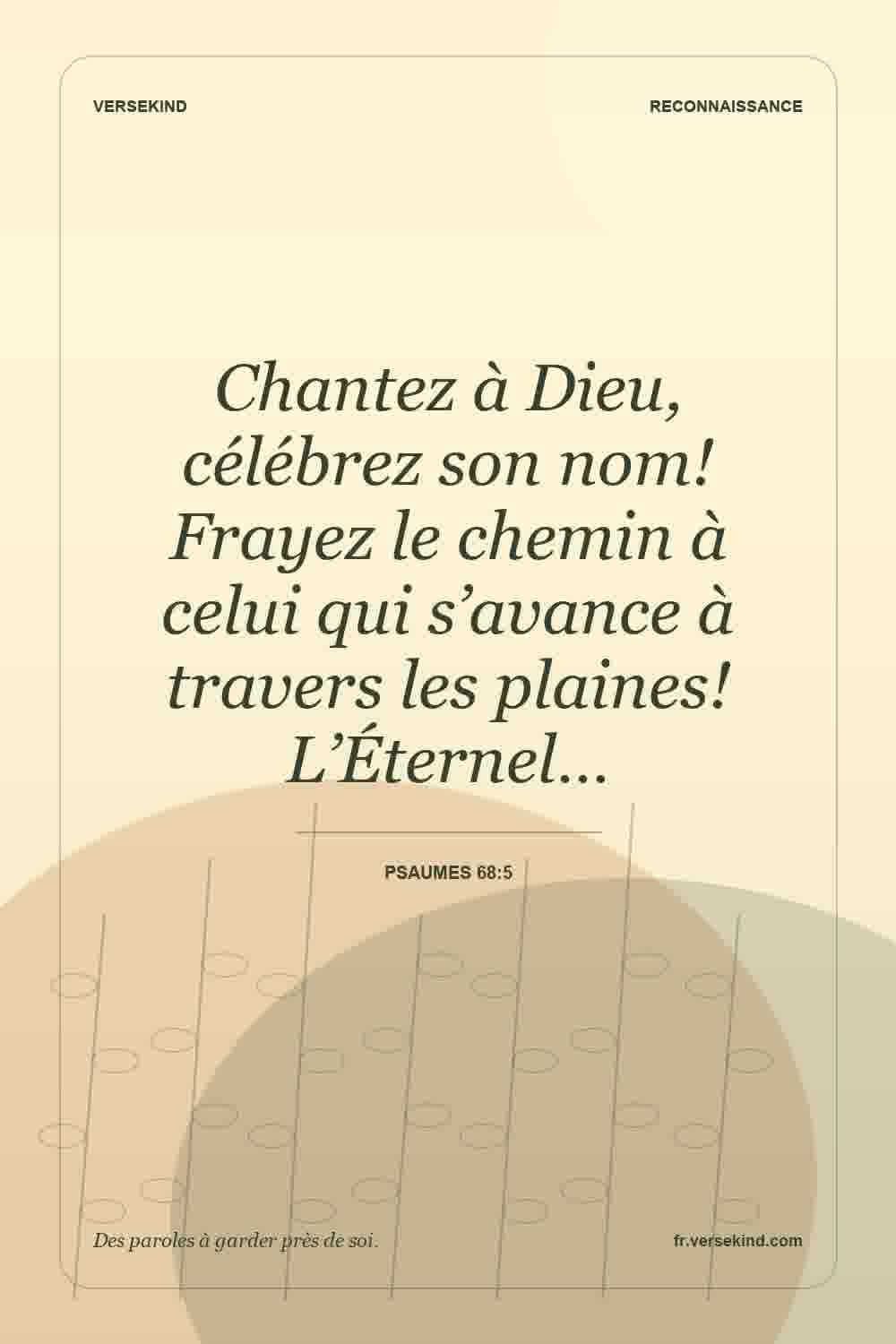 Chantez à Dieu, célébrez son nom! Frayez le chemin à celui qui s’avance à travers les plaines! L’Éternel… — Psaumes 68:5