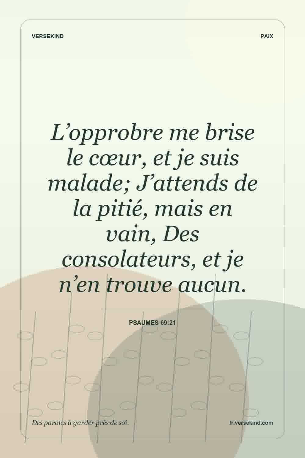 L’opprobre me brise le cœur, et je suis malade; J’attends de la pitié, mais en vain, Des consolateurs, et je n’en trouve aucun. — Psaumes 69:21
