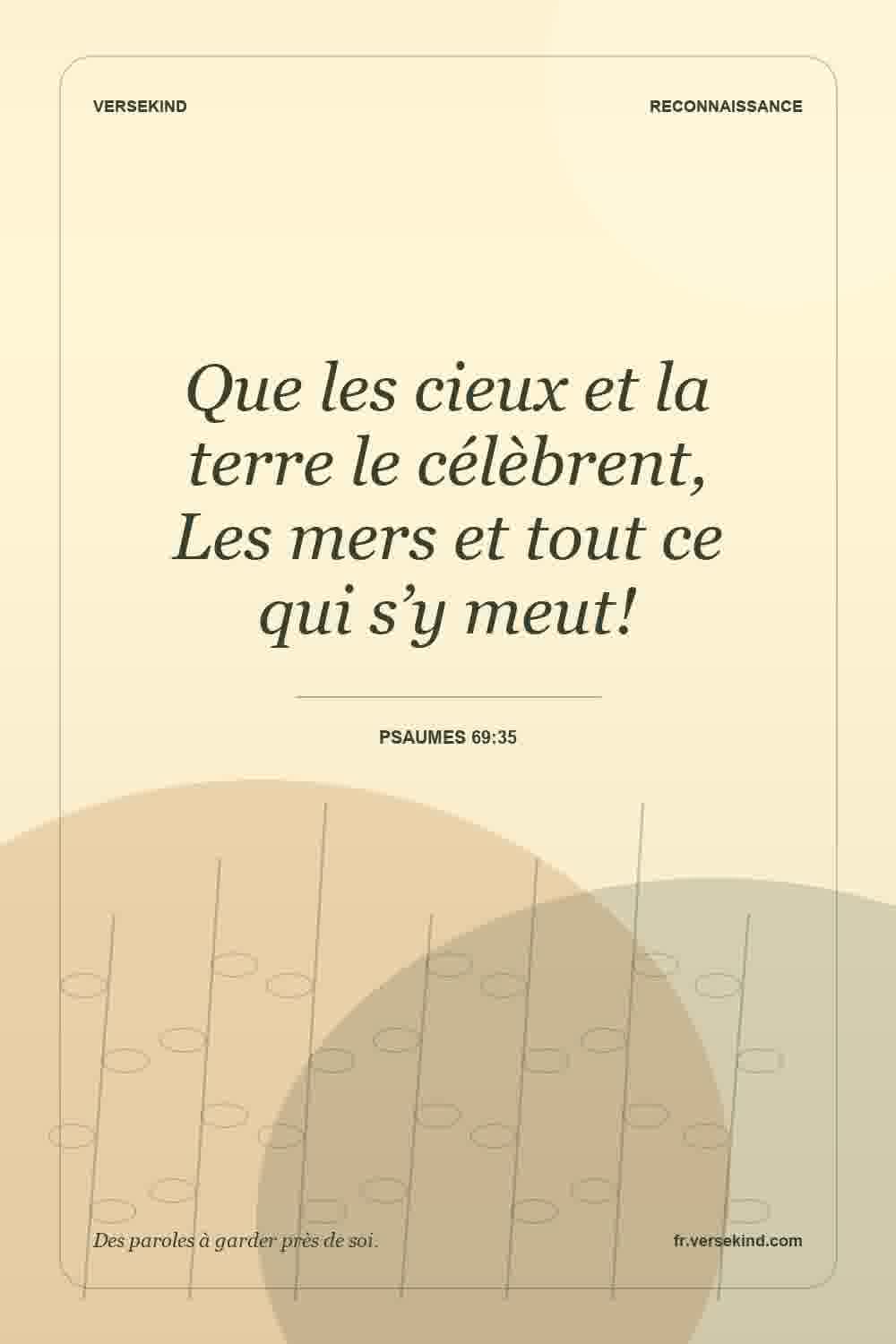 Que les cieux et la terre le célèbrent, Les mers et tout ce qui s’y meut! — Psaumes 69:35