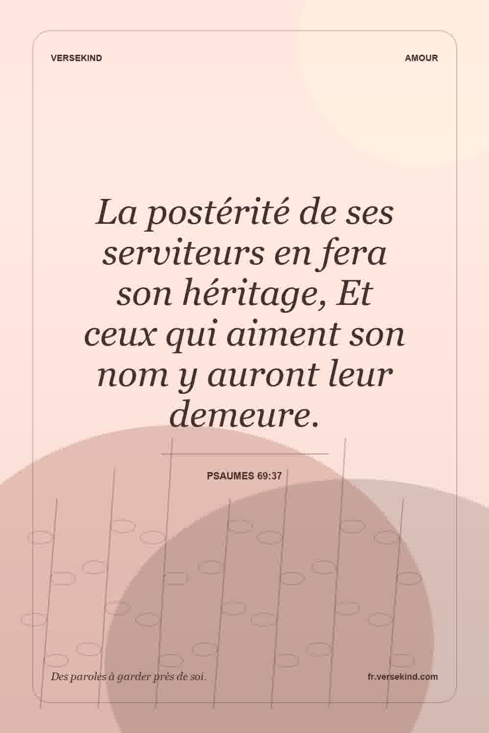 La postérité de ses serviteurs en fera son héritage, Et ceux qui aiment son nom y auront leur demeure. — Psaumes 69:37
