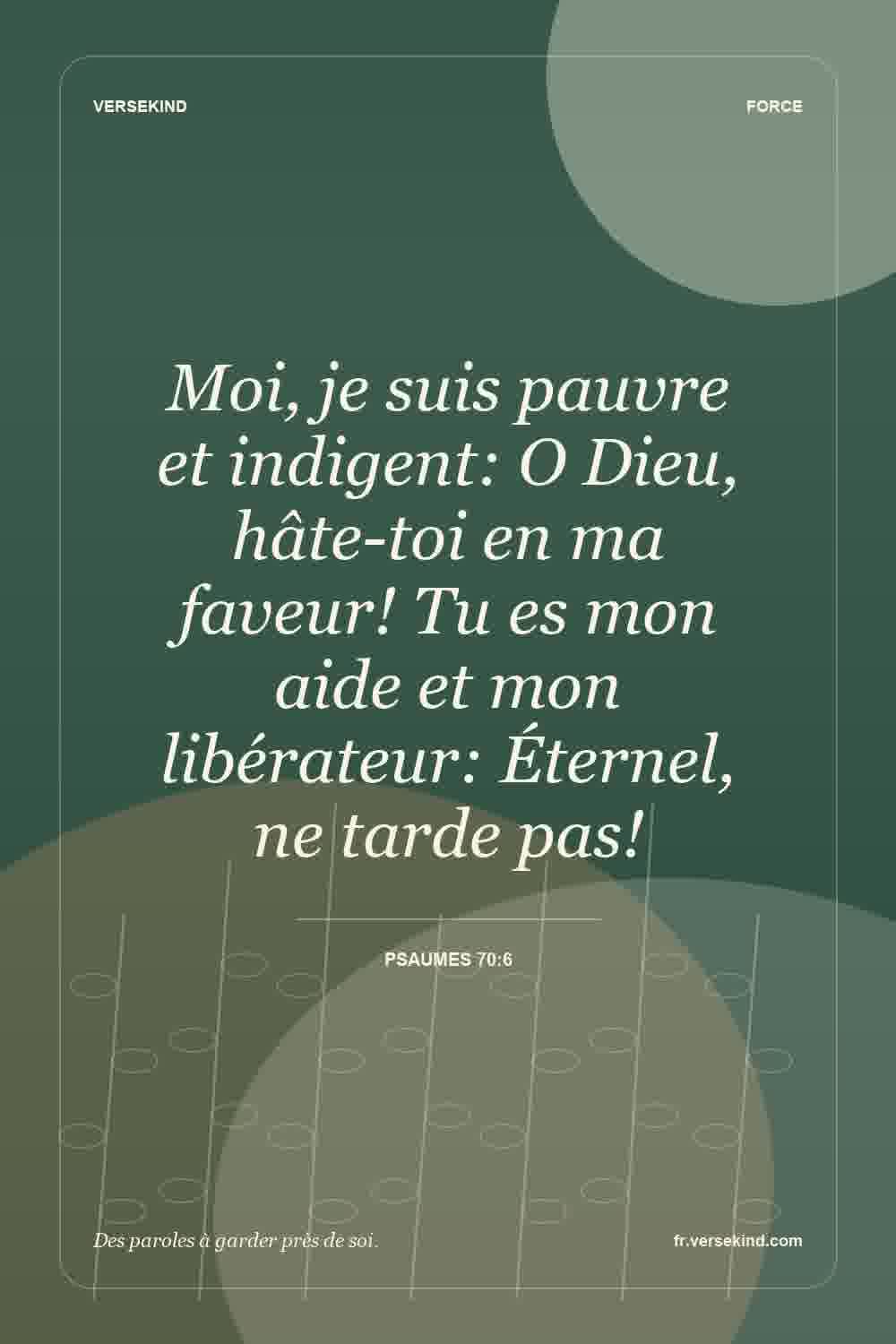 Moi, je suis pauvre et indigent: O Dieu, hâte-toi en ma faveur! Tu es mon aide et mon libérateur: Éternel, ne tarde pas! — Psaumes 70:6