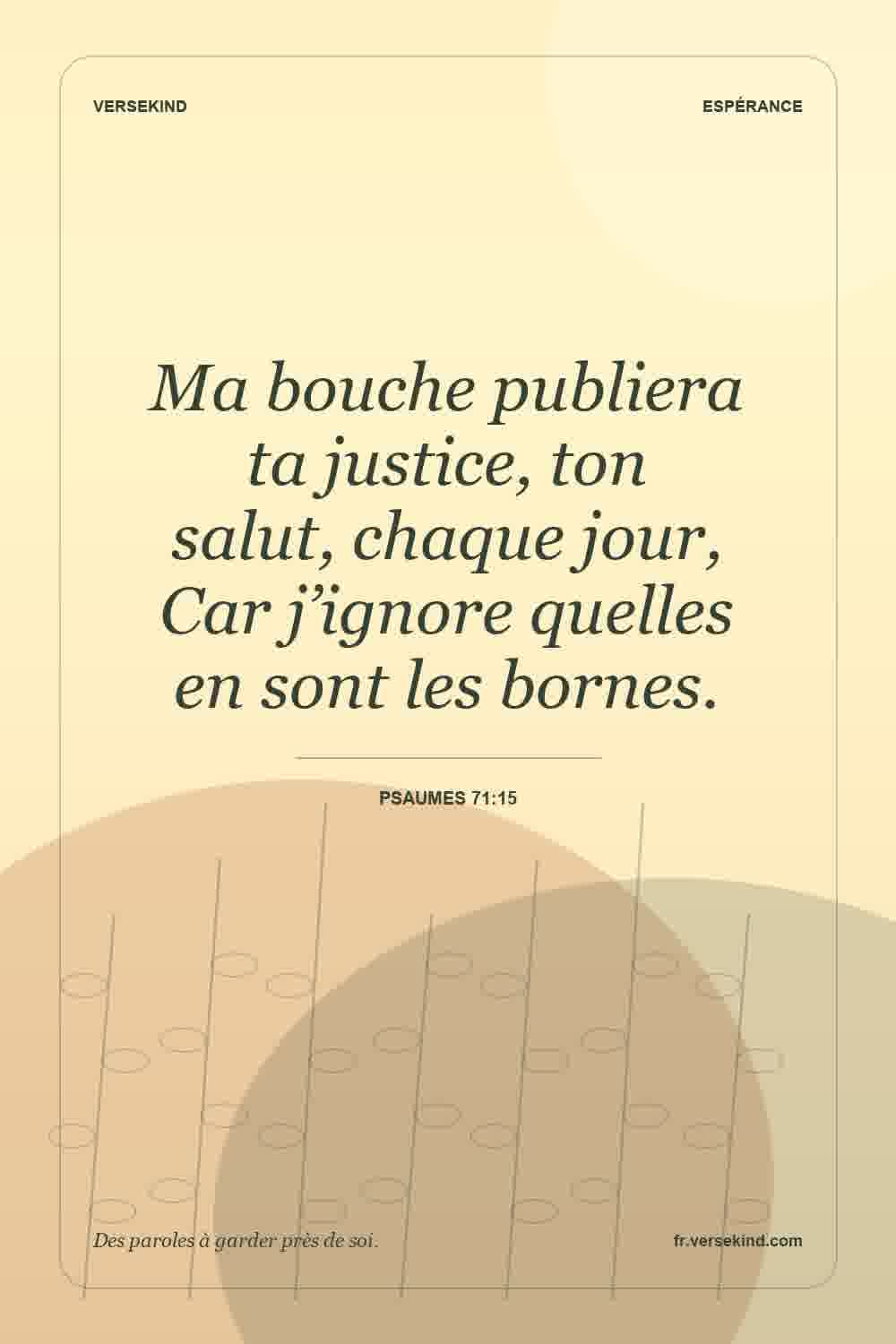 Ma bouche publiera ta justice, ton salut, chaque jour, Car j’ignore quelles en sont les bornes. — Psaumes 71:15