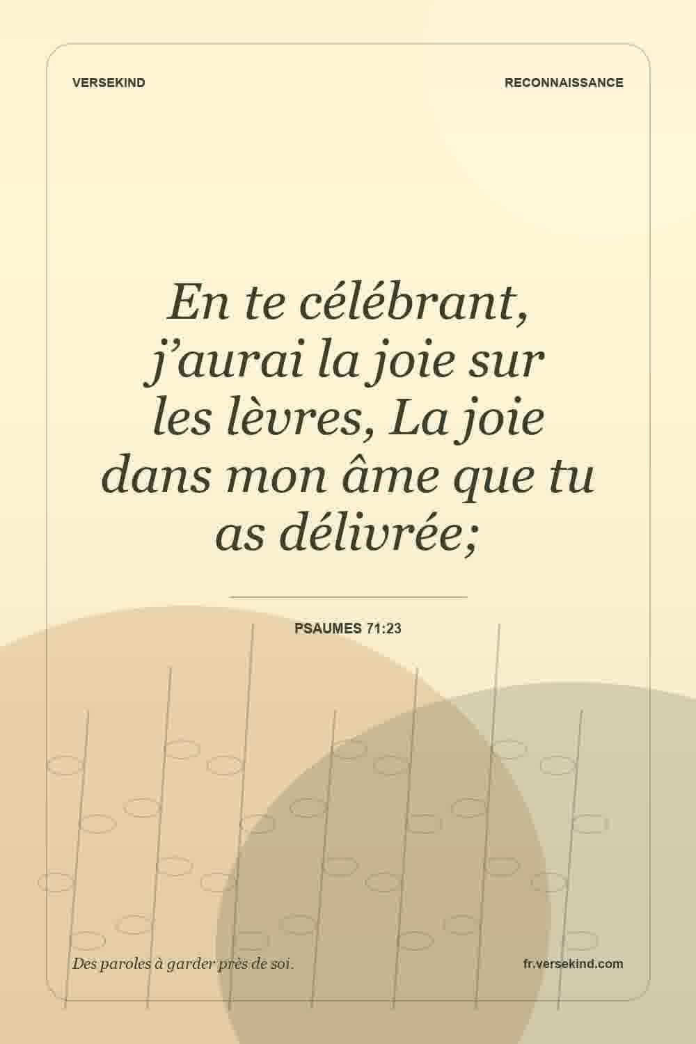 En te célébrant, j’aurai la joie sur les lèvres, La joie dans mon âme que tu as délivrée; — Psaumes 71:23