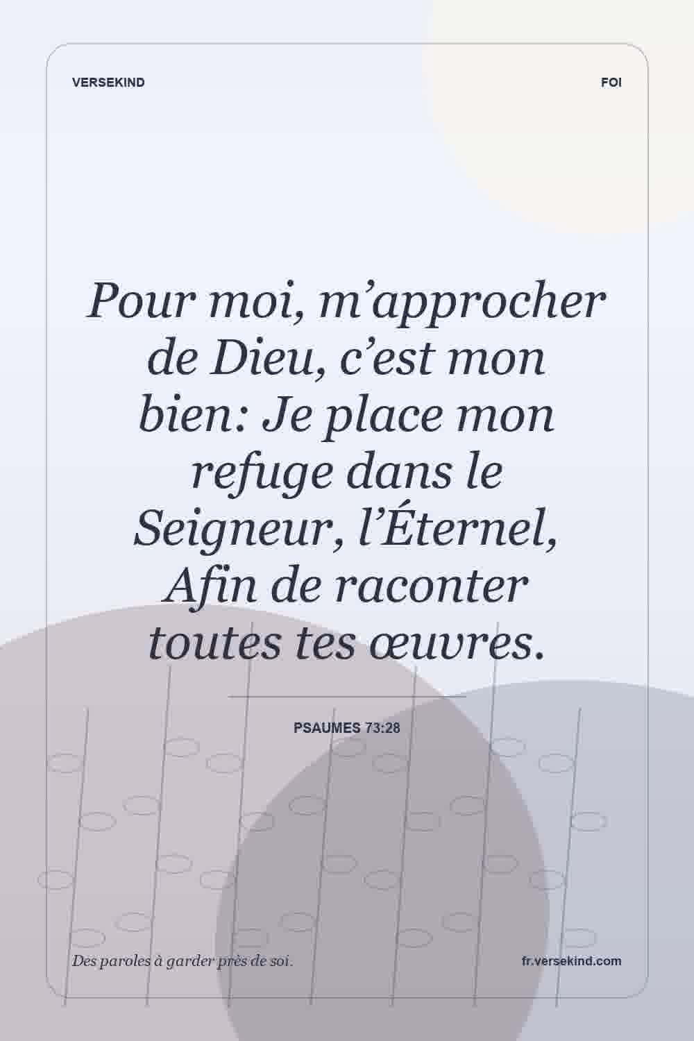 Pour moi, m’approcher de Dieu, c’est mon bien: Je place mon refuge dans le Seigneur, l’Éternel, Afin de raconter toutes tes œuvres. — Psaumes 73:28