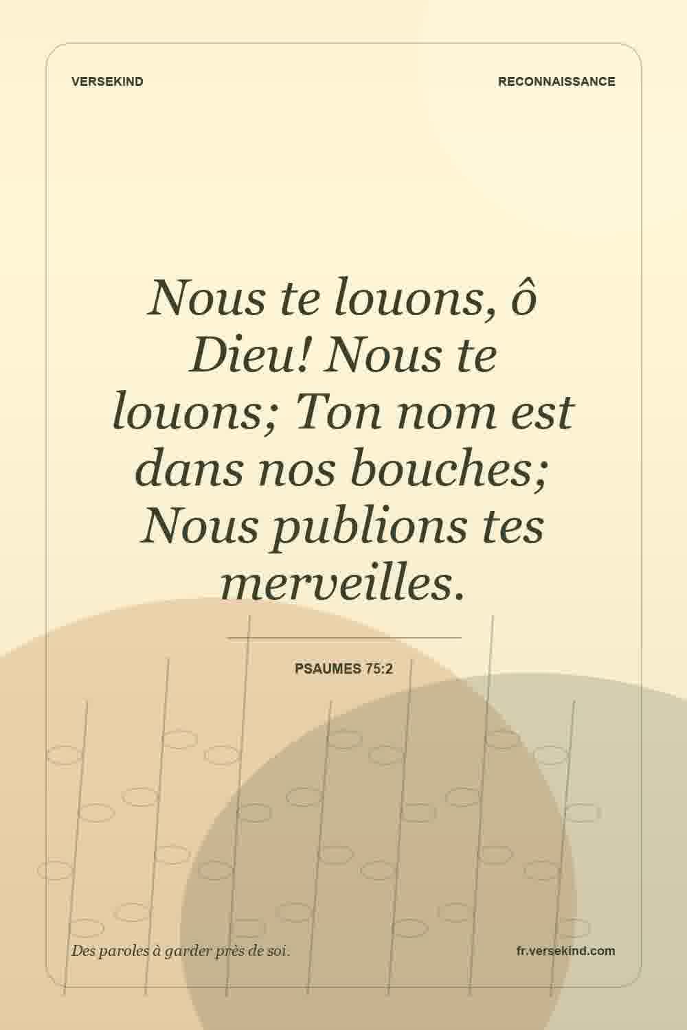 Nous te louons, ô Dieu! Nous te louons; Ton nom est dans nos bouches; Nous publions tes merveilles. — Psaumes 75:2