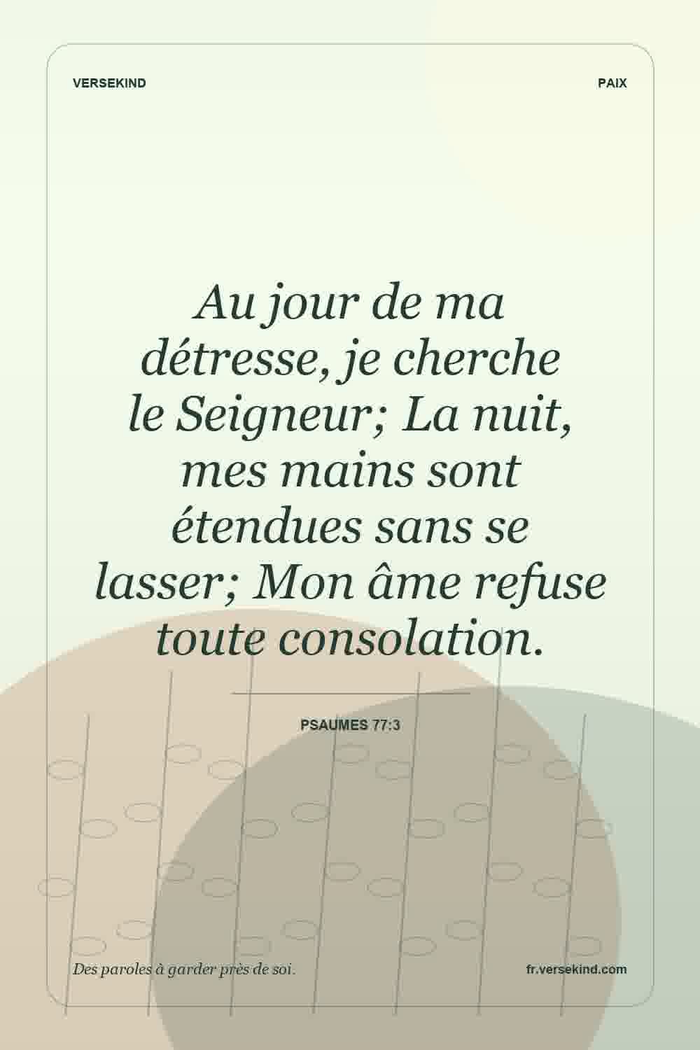 Au jour de ma détresse, je cherche le Seigneur; La nuit, mes mains sont étendues sans se lasser; Mon âme refuse toute consolation. — Psaumes 77:3
