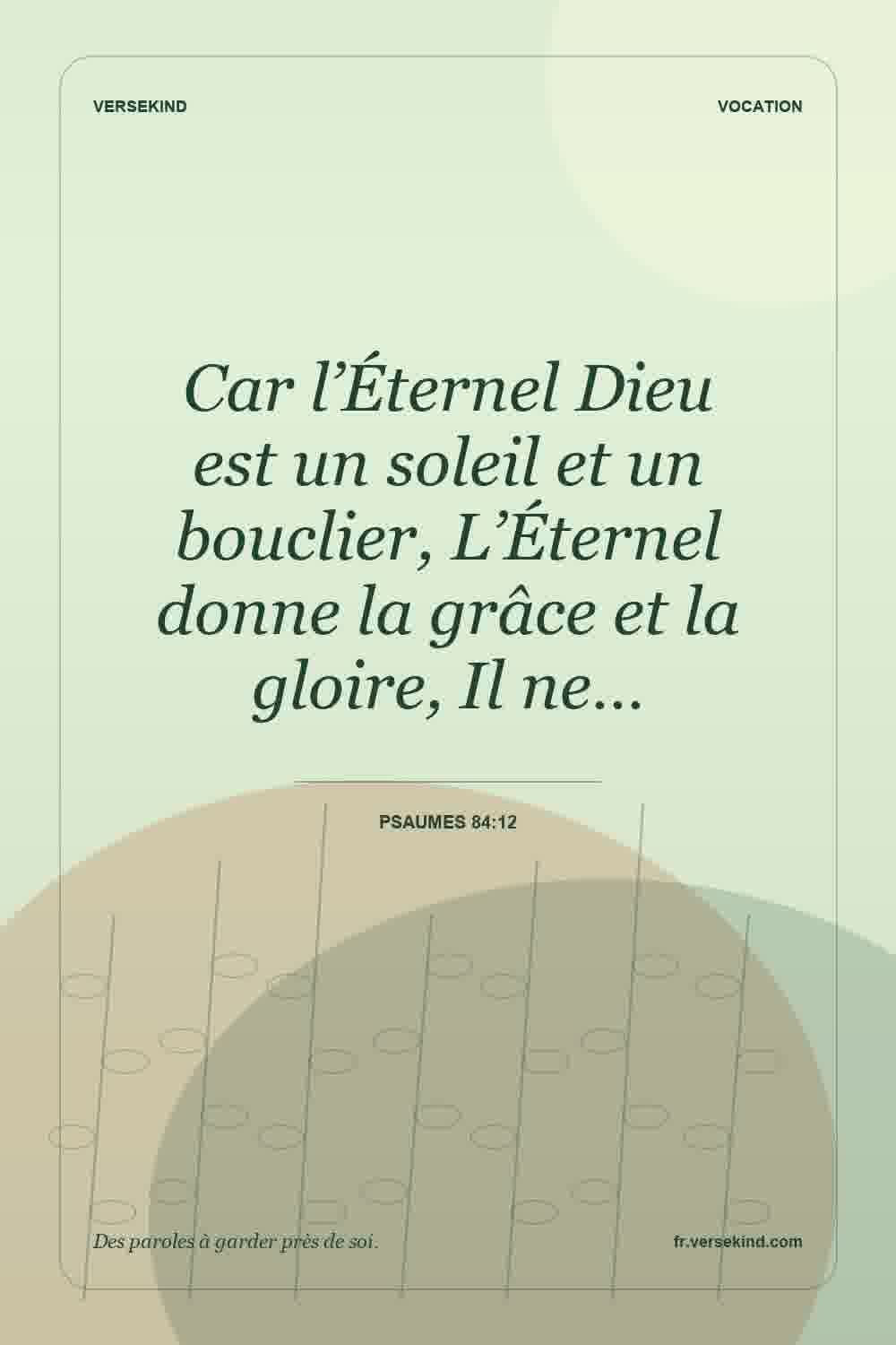 Car l’Éternel Dieu est un soleil et un bouclier, L’Éternel donne la grâce et la gloire, Il ne… — Psaumes 84:12