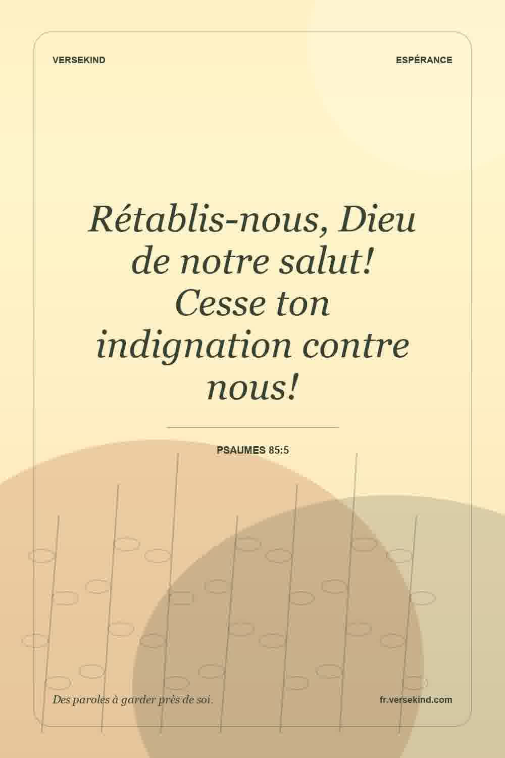 Rétablis-nous, Dieu de notre salut! Cesse ton indignation contre nous! — Psaumes 85:5