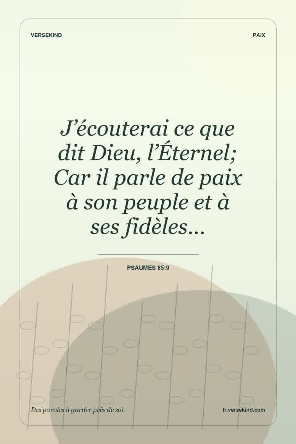 J’écouterai ce que dit Dieu, l’Éternel; Car il parle de paix à son peuple et à ses fidèles… — Psaumes 85:9