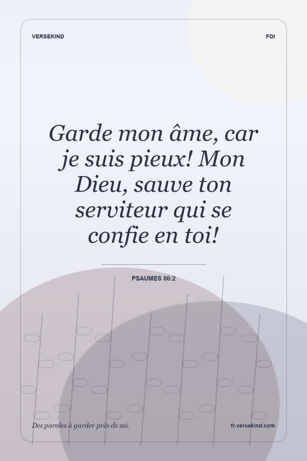 Garde mon âme, car je suis pieux! Mon Dieu, sauve ton serviteur qui se confie en toi! — Psaumes 86:2