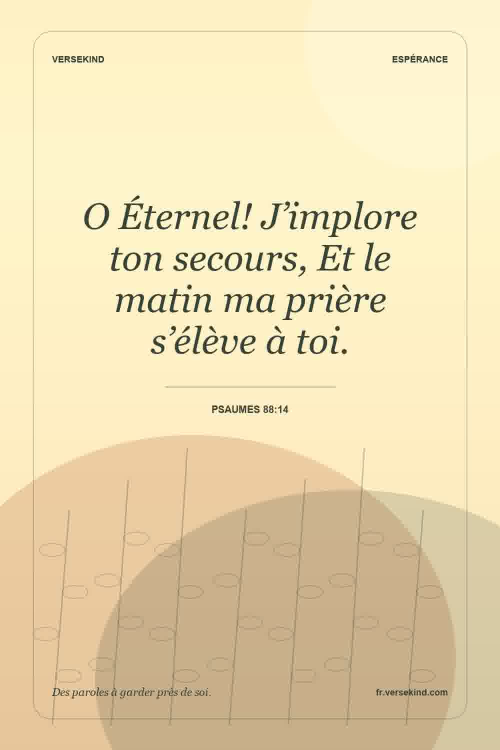 O Éternel! J’implore ton secours, Et le matin ma prière s’élève à toi. — Psaumes 88:14