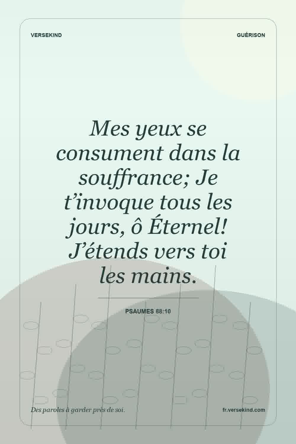 Mes yeux se consument dans la souffrance; Je t’invoque tous les jours, ô Éternel! J’étends vers toi les mains. — Psaumes 88:10