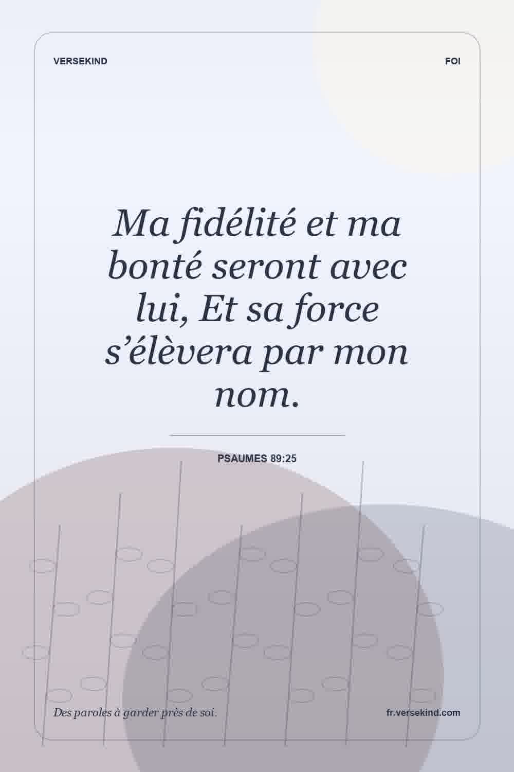 Ma fidélité et ma bonté seront avec lui, Et sa force s’élèvera par mon nom. — Psaumes 89:25