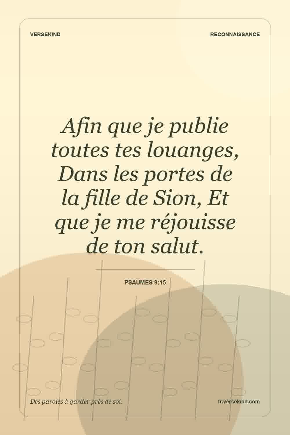 Afin que je publie toutes tes louanges, Dans les portes de la fille de Sion, Et que je me réjouisse de ton salut. — Psaumes 9:15