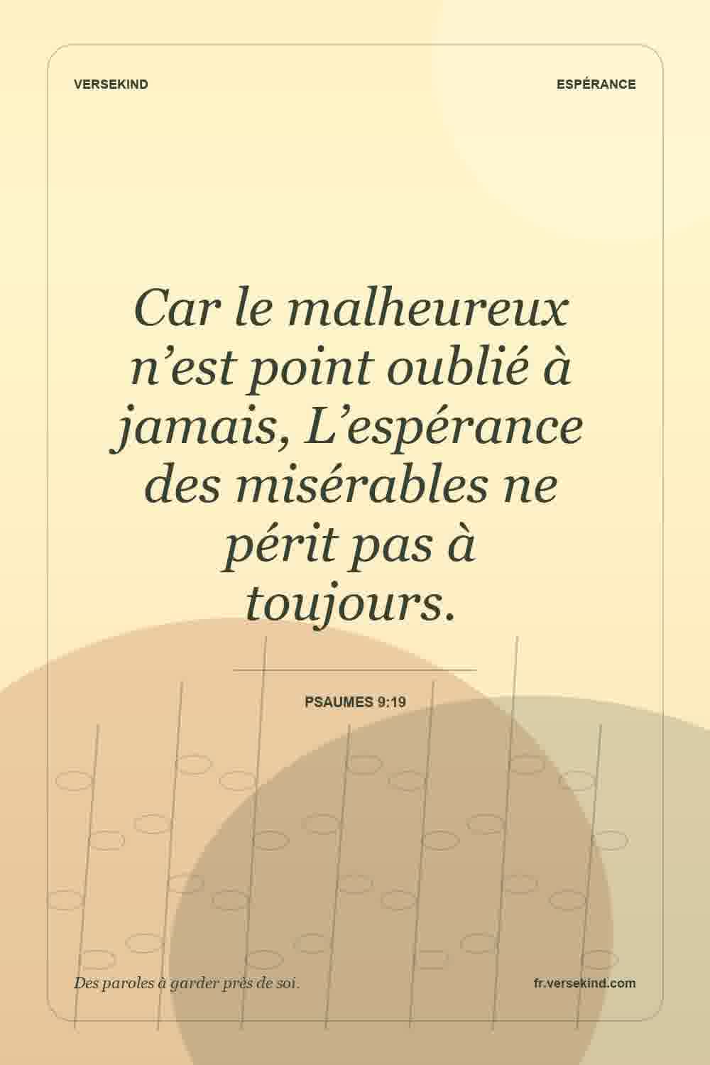Car le malheureux n’est point oublié à jamais, L’espérance des misérables ne périt pas à toujours. — Psaumes 9:19