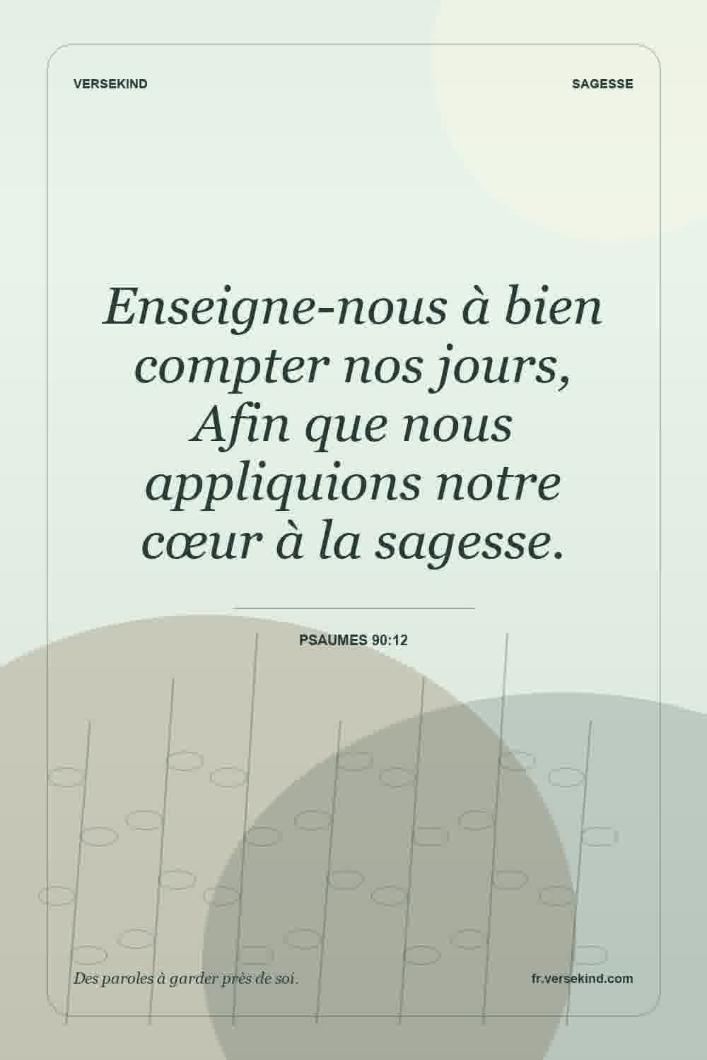 Enseigne-nous à bien compter nos jours, Afin que nous appliquions notre cœur à la sagesse. — Psaumes 90:12