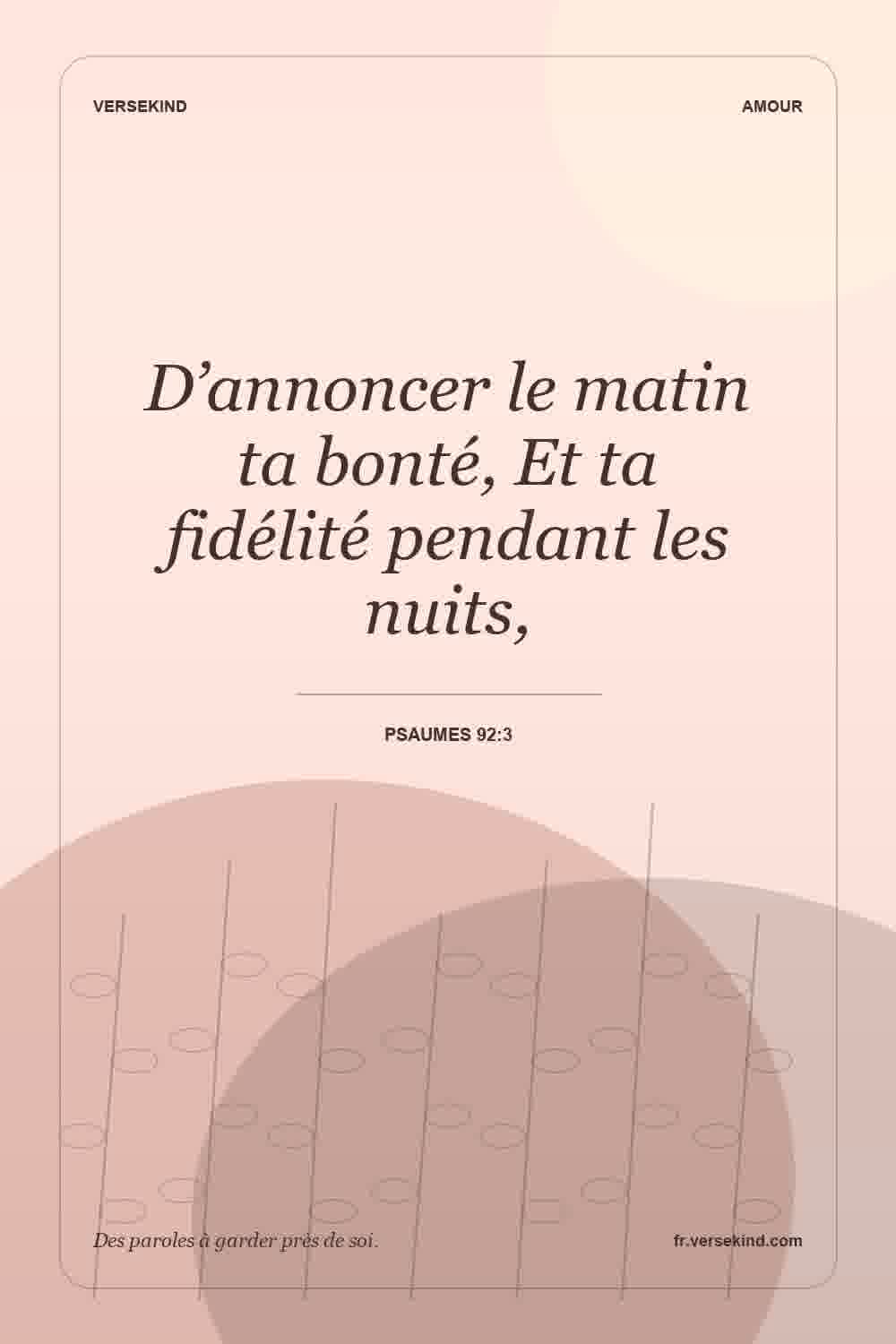 D’annoncer le matin ta bonté, Et ta fidélité pendant les nuits, — Psaumes 92:3