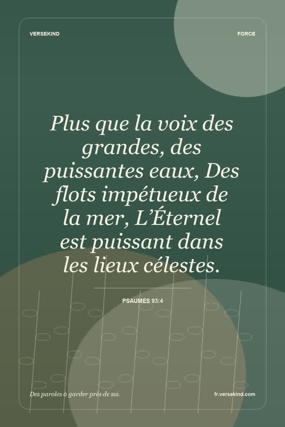 Plus que la voix des grandes, des puissantes eaux, Des flots impétueux de la mer, L’Éternel est puissant dans les lieux célestes. — Psaumes 93:4