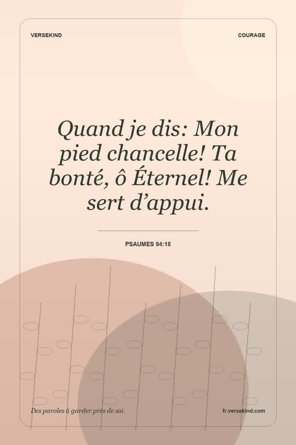 Quand je dis: Mon pied chancelle! Ta bonté, ô Éternel! Me sert d’appui. — Psaumes 94:18
