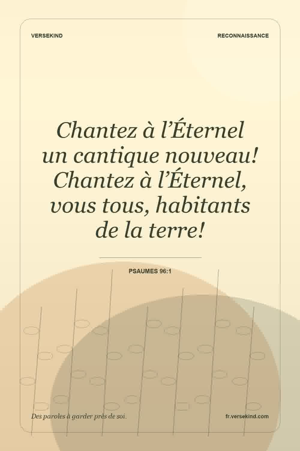 Chantez à l’Éternel un cantique nouveau! Chantez à l’Éternel, vous tous, habitants de la terre! — Psaumes 96:1