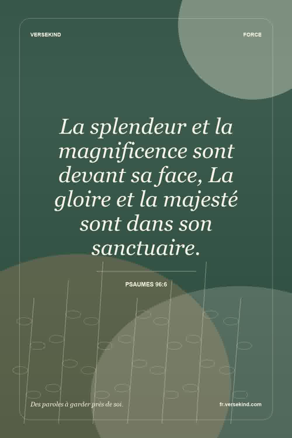 La splendeur et la magnificence sont devant sa face, La gloire et la majesté sont dans son sanctuaire. — Psaumes 96:6