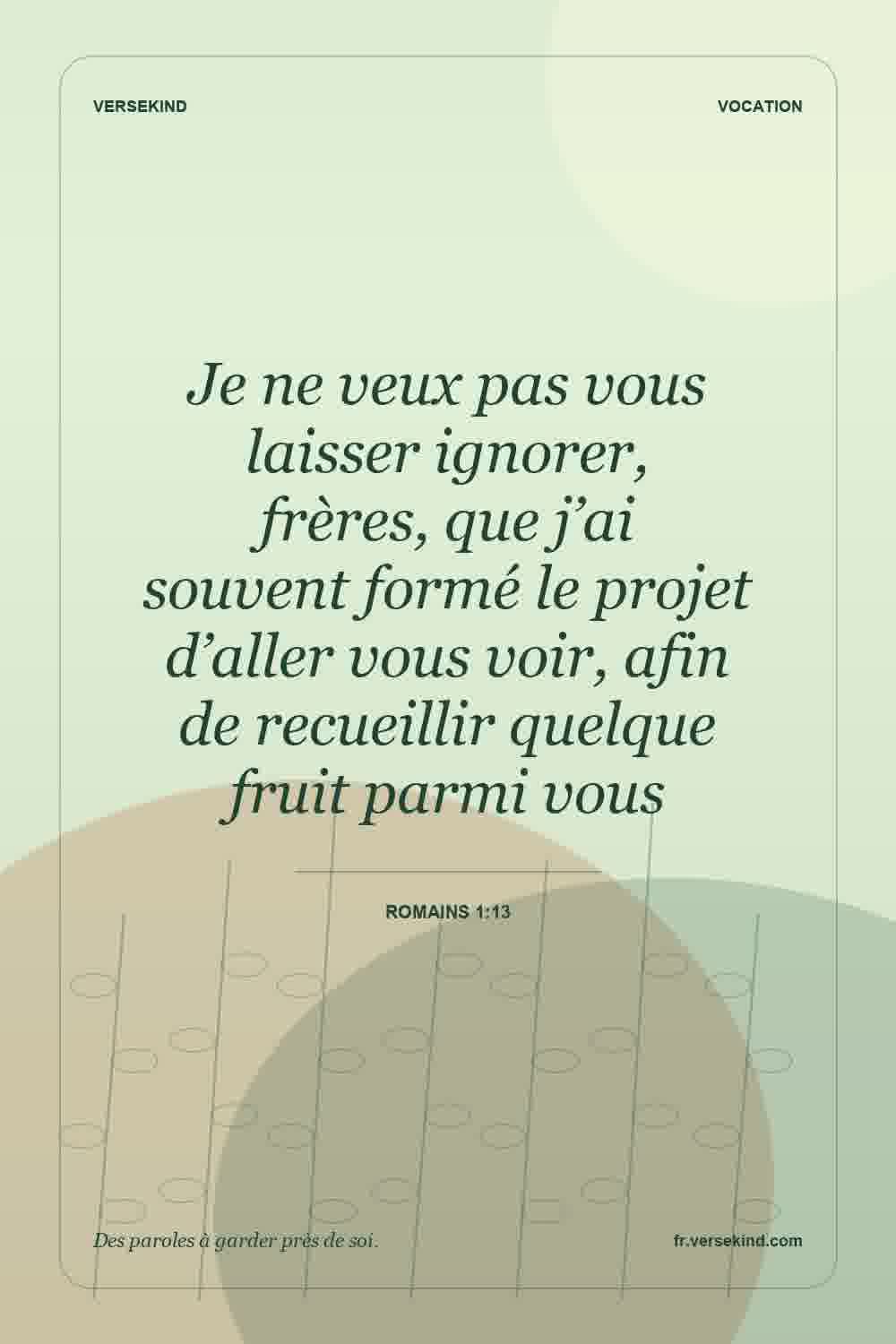 Je ne veux pas vous laisser ignorer, frères, que j’ai souvent formé le projet d’aller vous voir, afin de recueillir quelque fruit parmi vous — Romains 1:13