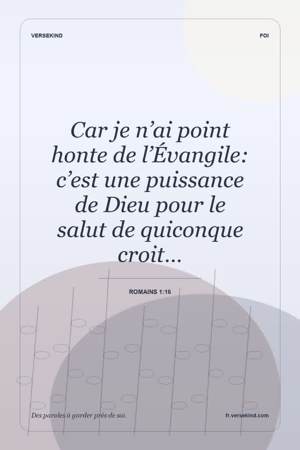 Car je n’ai point honte de l’Évangile: c’est une puissance de Dieu pour le salut de quiconque croit… — Romains 1:16