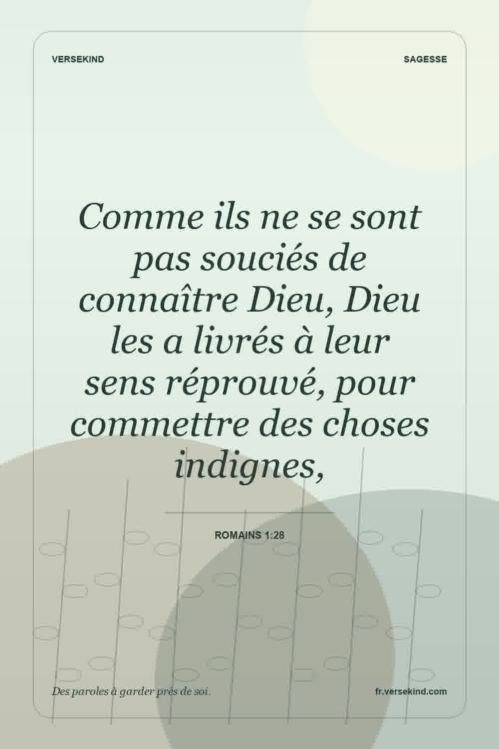 Comme ils ne se sont pas souciés de connaître Dieu, Dieu les a livrés à leur sens réprouvé, pour commettre des choses indignes, — Romains 1:28