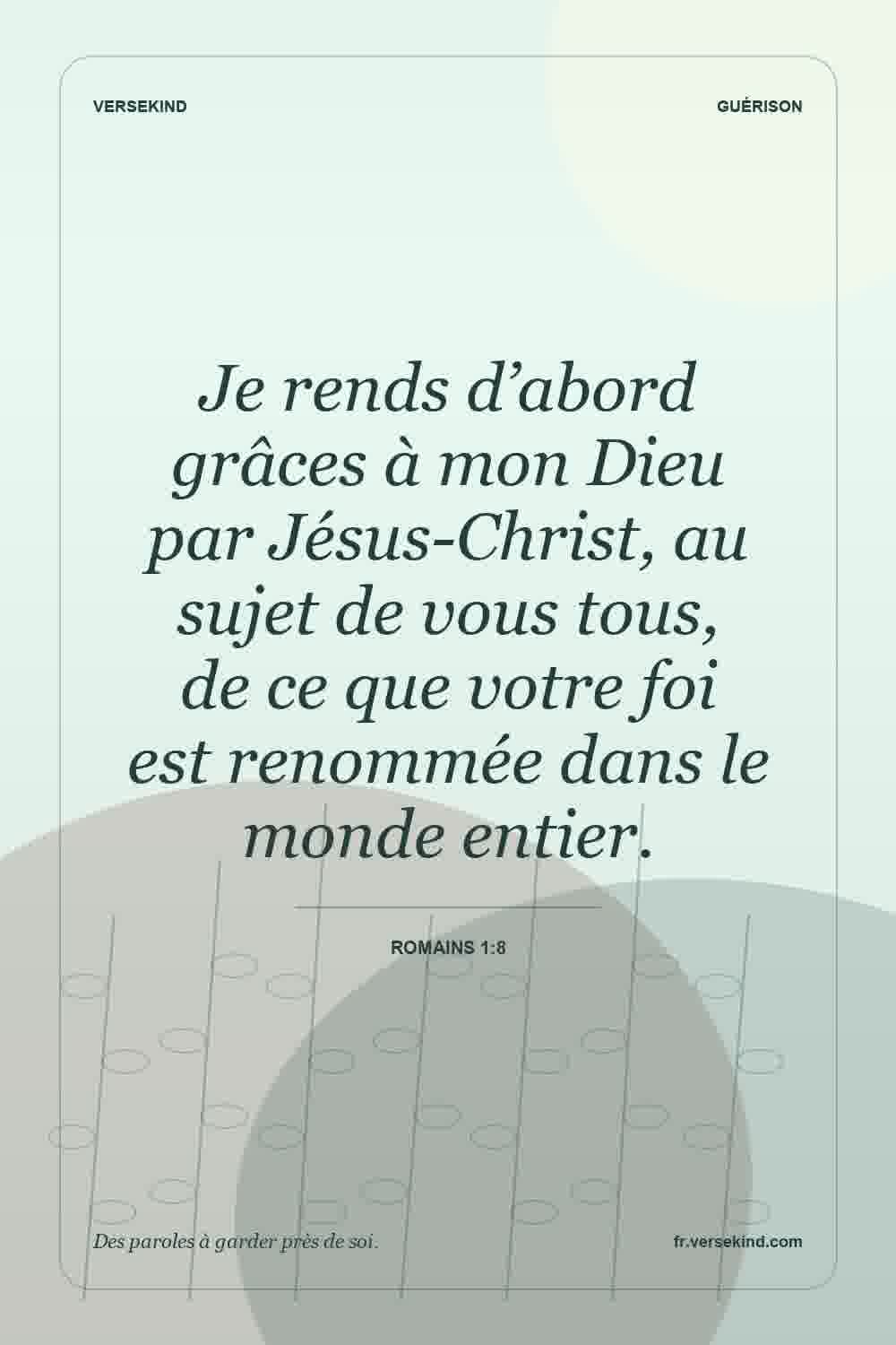 Je rends d’abord grâces à mon Dieu par Jésus-Christ, au sujet de vous tous, de ce que votre foi est renommée dans le monde entier. — Romains 1:8