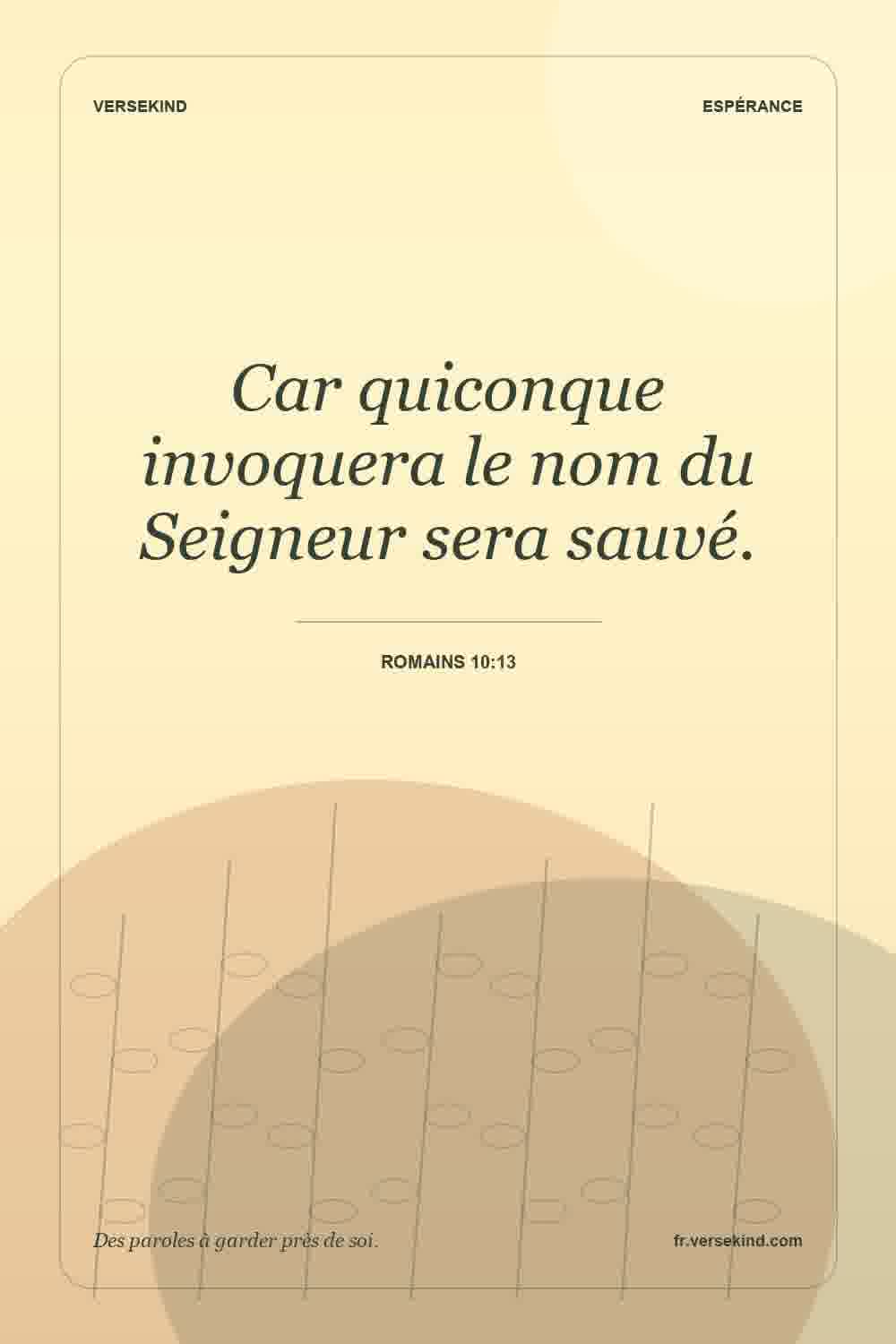 Car quiconque invoquera le nom du Seigneur sera sauvé. — Romains 10:13