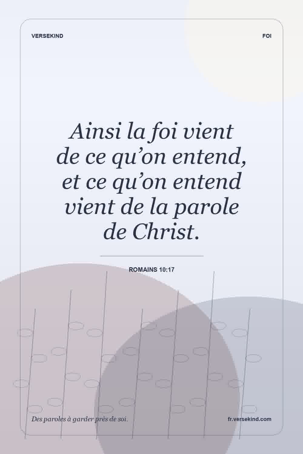 Ainsi la foi vient de ce qu’on entend, et ce qu’on entend vient de la parole de Christ. — Romains 10:17
