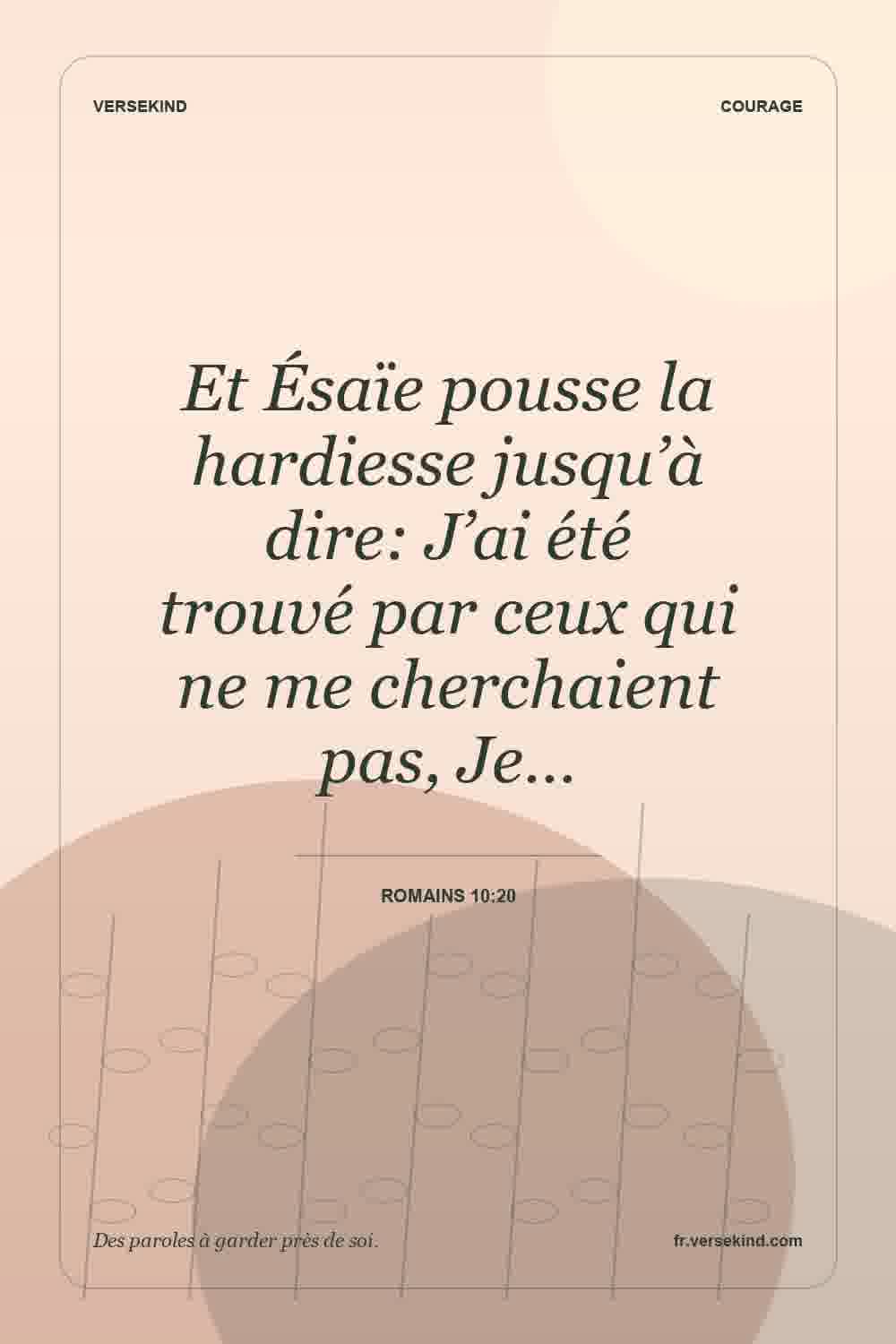 Et Ésaïe pousse la hardiesse jusqu’à dire: J’ai été trouvé par ceux qui ne me cherchaient pas, Je… — Romains 10:20