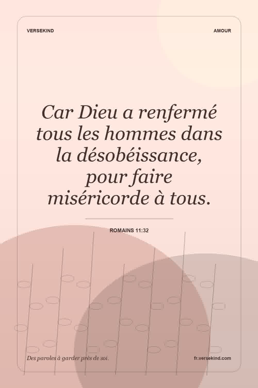 Car Dieu a renfermé tous les hommes dans la désobéissance, pour faire miséricorde à tous. — Romains 11:32