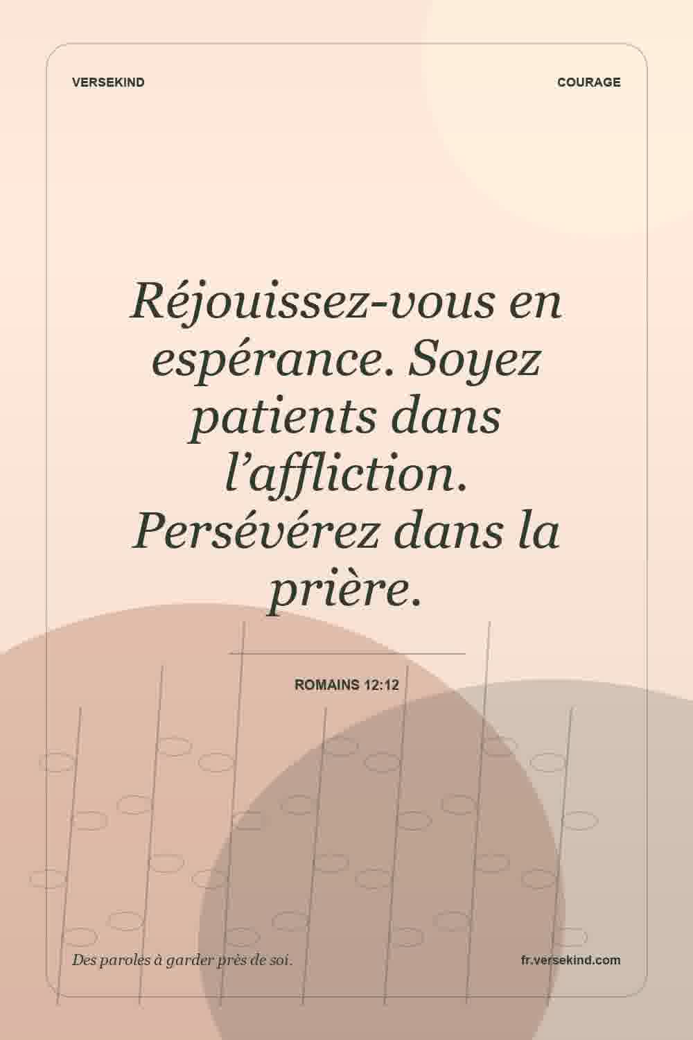 Réjouissez-vous en espérance. Soyez patients dans l’affliction. Persévérez dans la prière. — Romains 12:12
