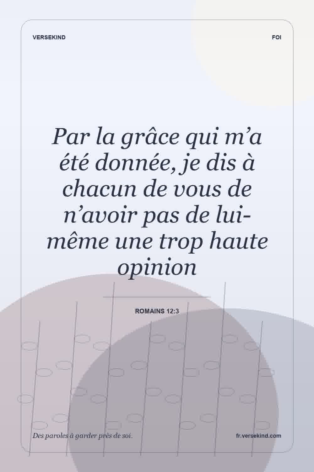 Par la grâce qui m’a été donnée, je dis à chacun de vous de n’avoir pas de lui-même une trop haute opinion — Romains 12:3