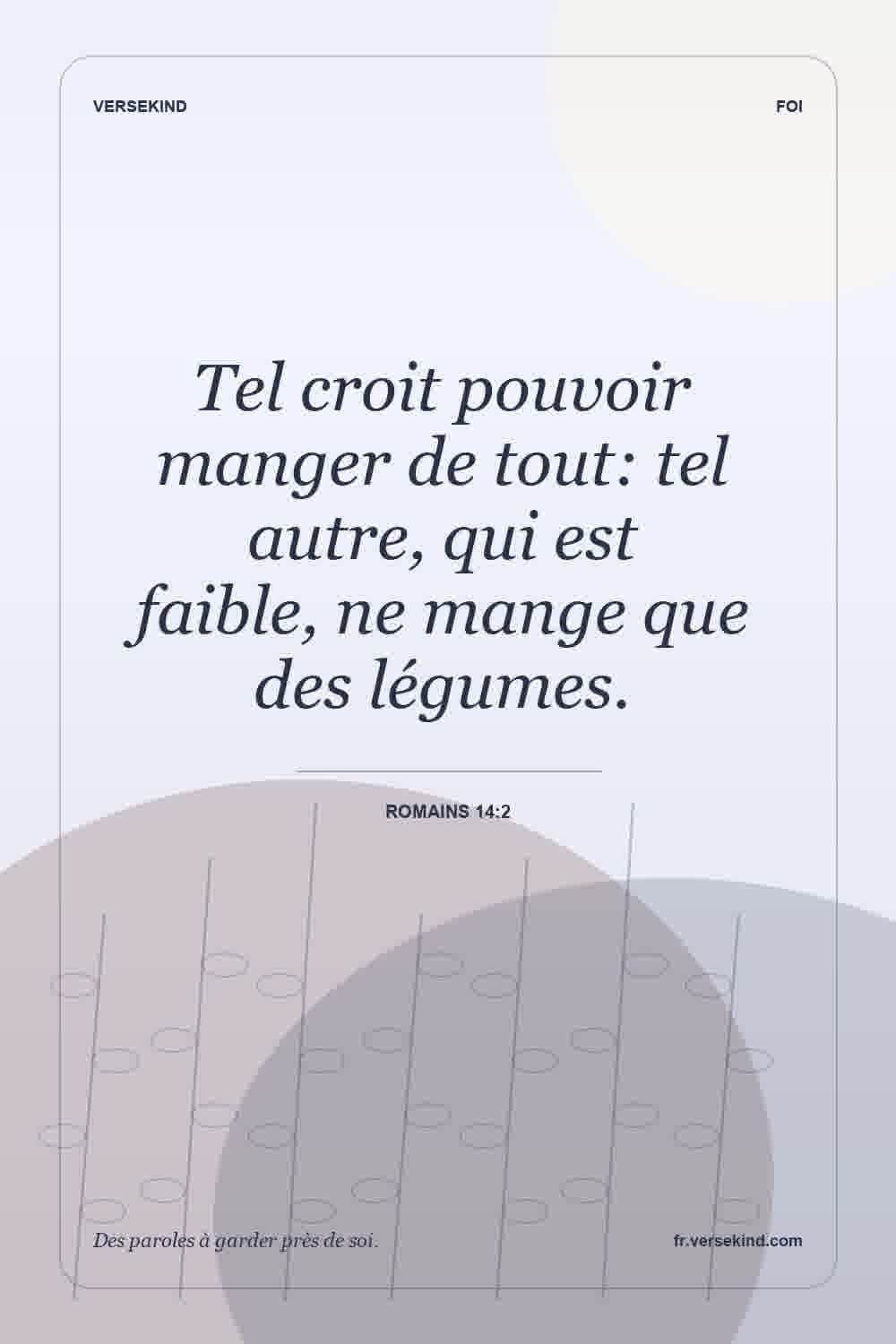 Tel croit pouvoir manger de tout: tel autre, qui est faible, ne mange que des légumes. — Romains 14:2
