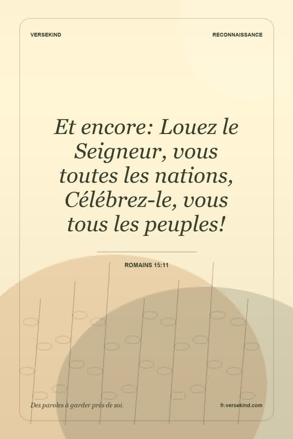Et encore: Louez le Seigneur, vous toutes les nations, Célébrez-le, vous tous les peuples! — Romains 15:11