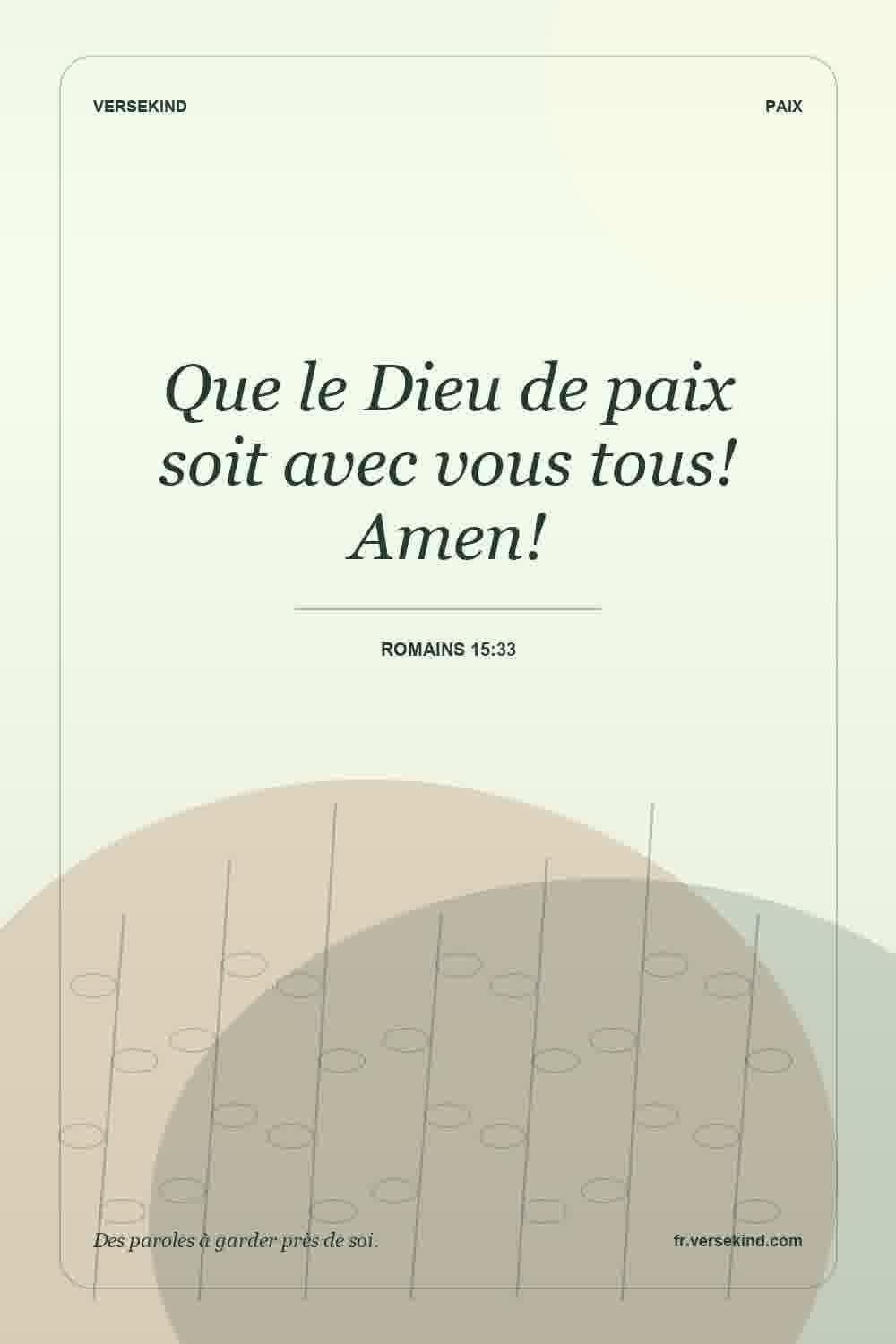 Que le Dieu de paix soit avec vous tous! Amen! — Romains 15:33